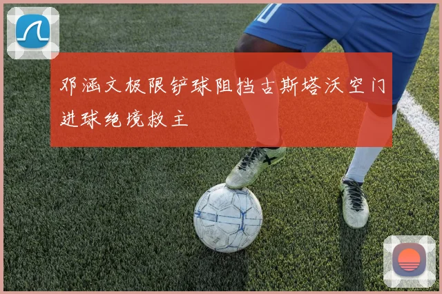 邓涵文极限铲球阻挡古斯塔沃空门进球绝境救主