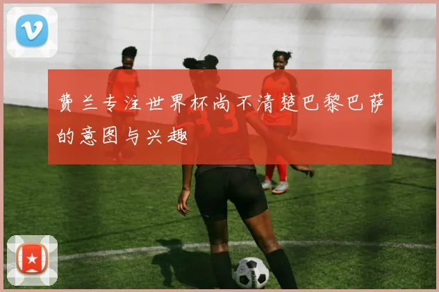 费兰专注世界杯尚不清楚巴黎巴萨的意图与兴趣