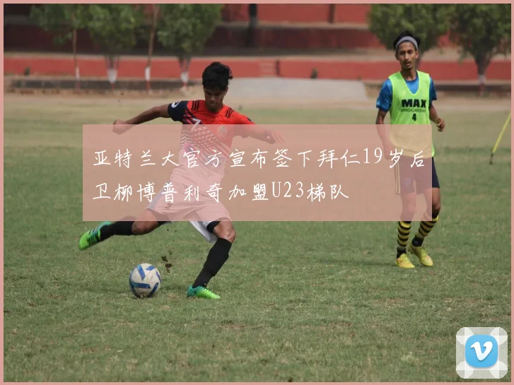 亚特兰大官方宣布签下拜仁19岁后卫柳博普利奇加盟U23梯队