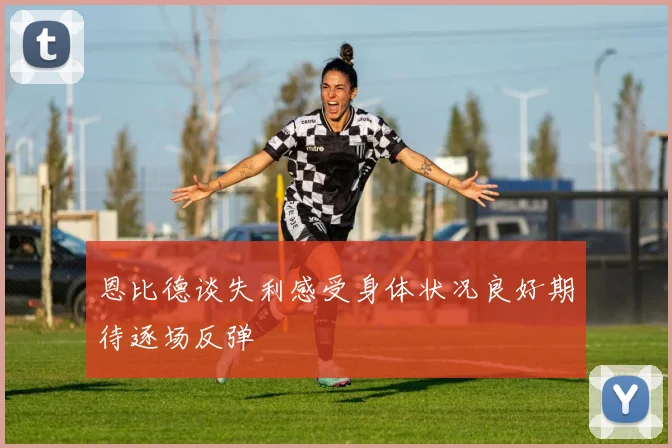 恩比德谈失利感受身体状况良好期待逐场反弹