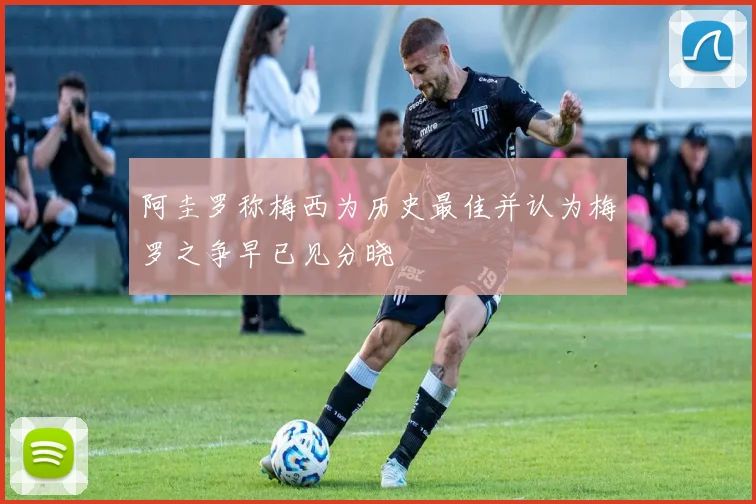 阿圭罗称梅西为历史最佳并认为梅罗之争早已见分晓