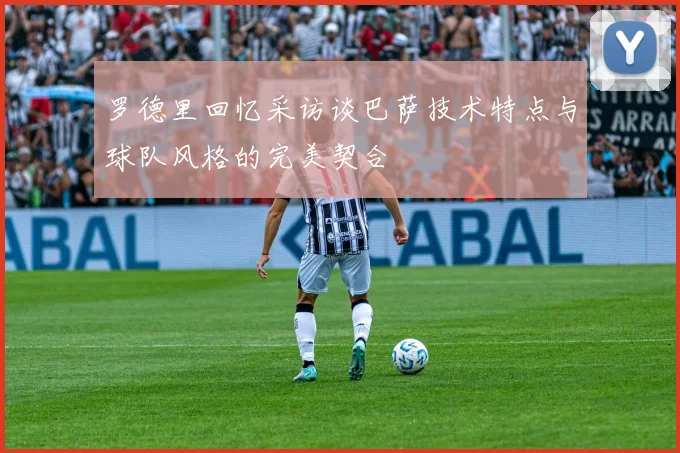 罗德里回忆采访谈巴萨技术特点与球队风格的完美契合