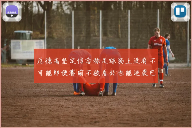 厄德高坚定信念称足球场上没有不可能即便赛前不被看好也能逆袭巴西