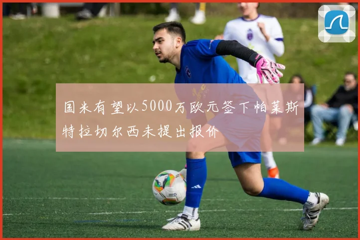 国米有望以5000万欧元签下帕莱斯特拉切尔西未提出报价