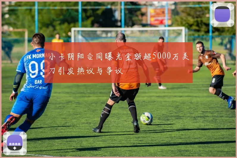 小卡阴阳合同曝光金额超5000万美刀引发热议与争议