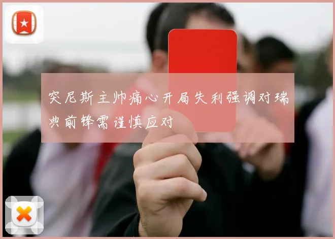 突尼斯主帅痛心开局失利强调对瑞典前锋需谨慎应对