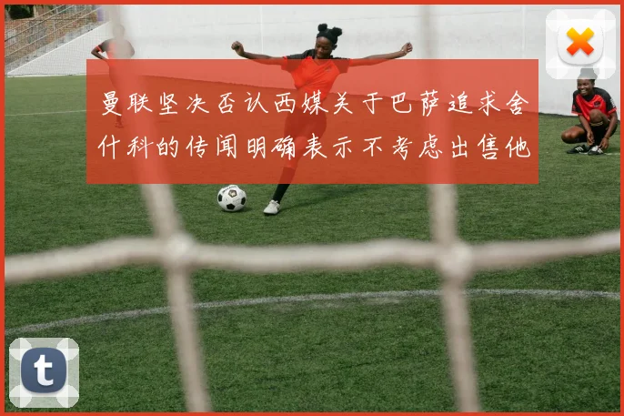 曼联坚决否认西媒关于巴萨追求舍什科的传闻明确表示不考虑出售他