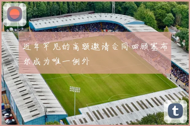 近年罕见的高额邀请合同回顾塞布尔成为唯一例外