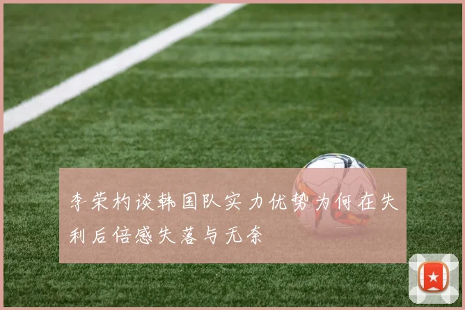 李荣杓谈韩国队实力优势为何在失利后倍感失落与无奈