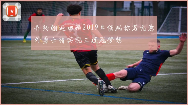 乔约翰逊回顾2019年伤病称若无意外勇士将实现三连冠梦想