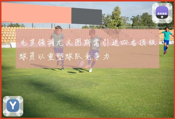 毛罗强调尤文图斯需引进四名顶级球员以重塑球队竞争力