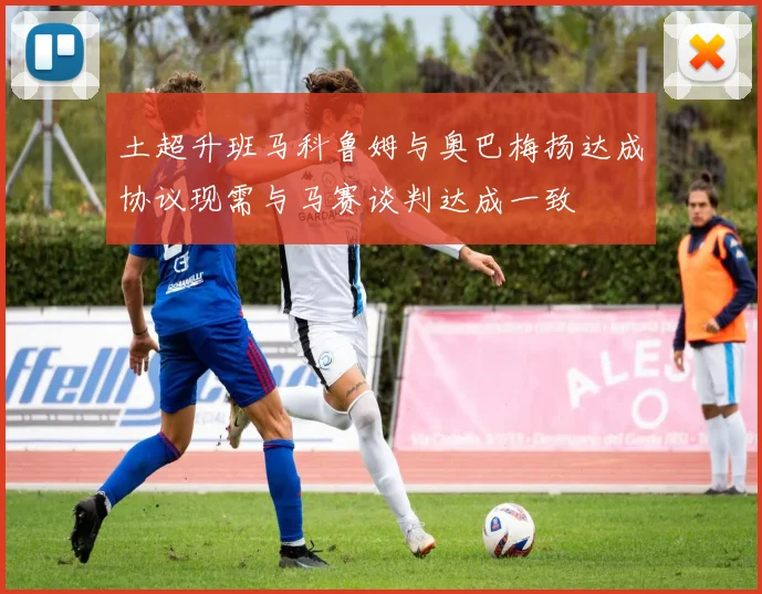 土超升班马科鲁姆与奥巴梅扬达成协议现需与马赛谈判达成一致