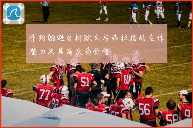 乔约翰逊分析欧文与弗拉格的合作潜力及其高交易价值