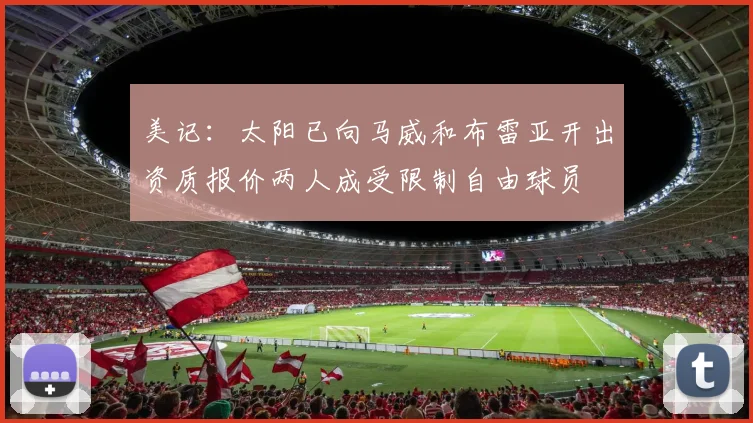美记：太阳已向马威和布雷亚开出资质报价两人成受限制自由球员