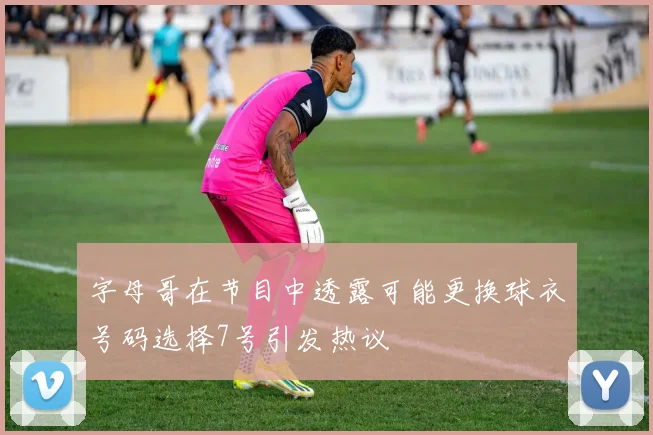 字母哥在节目中透露可能更换球衣号码选择7号引发热议