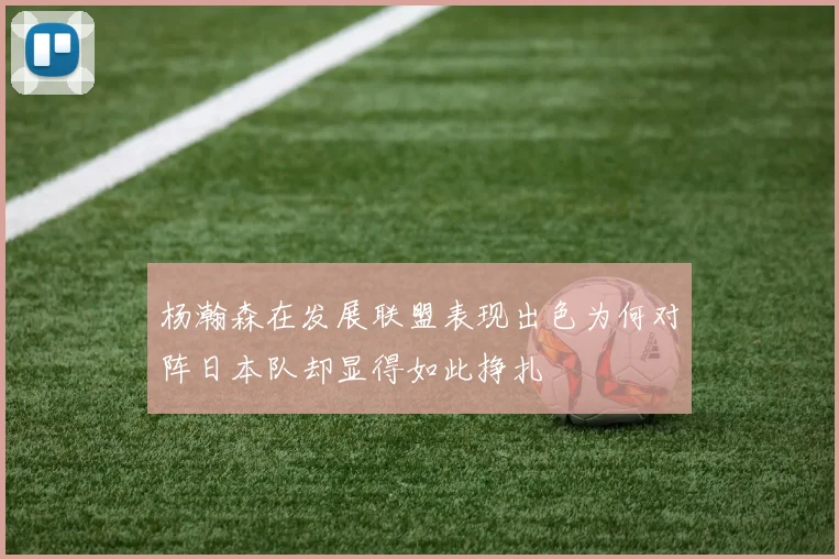 杨瀚森在发展联盟表现出色为何对阵日本队却显得如此挣扎