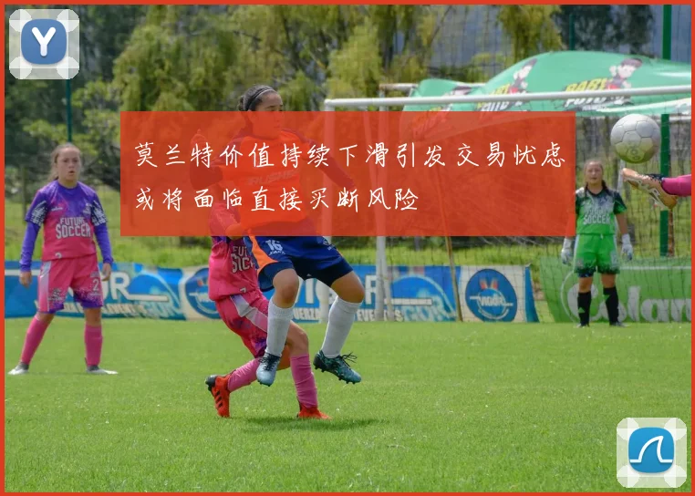莫兰特价值持续下滑引发交易忧虑或将面临直接买断风险