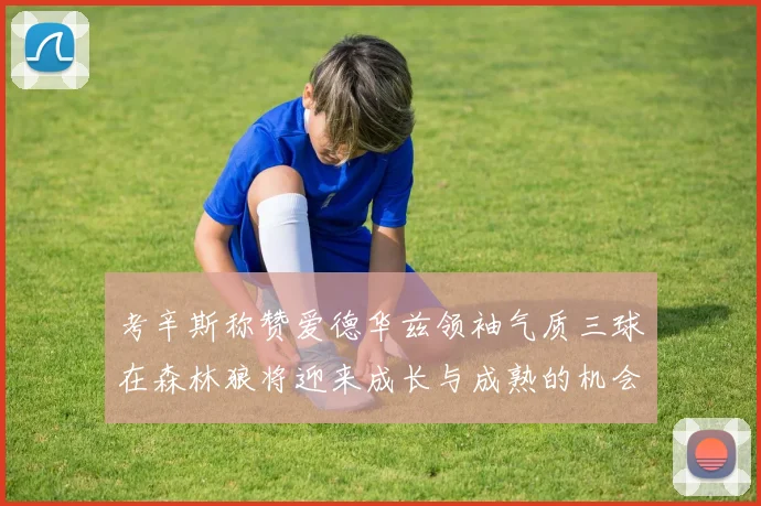 考辛斯称赞爱德华兹领袖气质三球在森林狼将迎来成长与成熟的机会