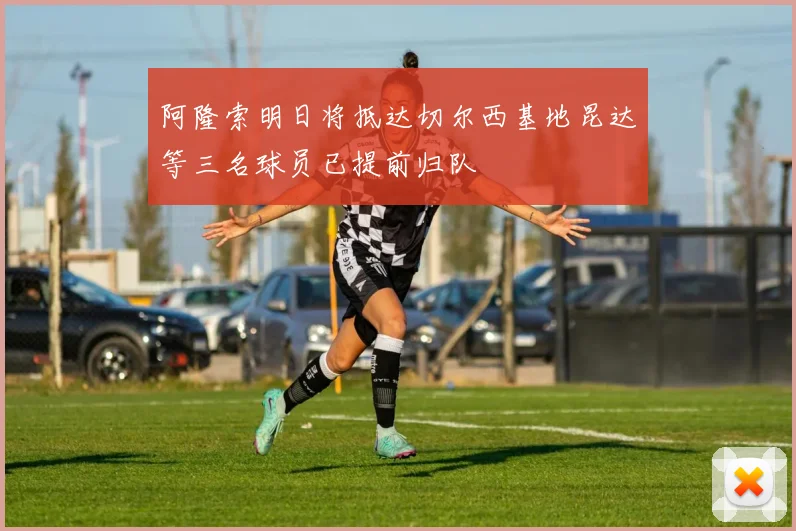 阿隆索明日将抵达切尔西基地昆达等三名球员已提前归队