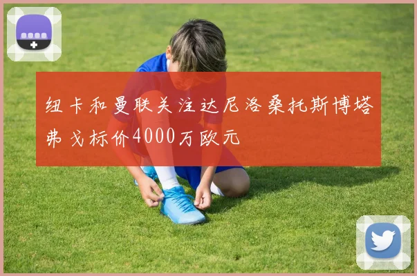 纽卡和曼联关注达尼洛桑托斯博塔弗戈标价4000万欧元