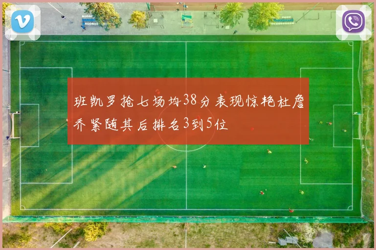 班凯罗抢七场均38分表现惊艳杜詹乔紧随其后排名3到5位