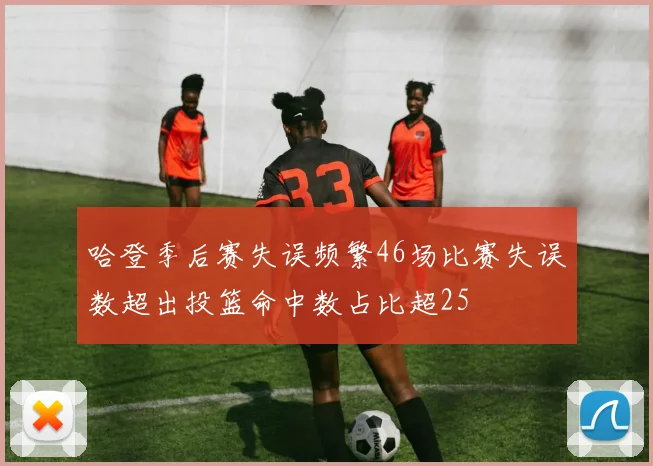 哈登季后赛失误频繁46场比赛失误数超出投篮命中数占比超25