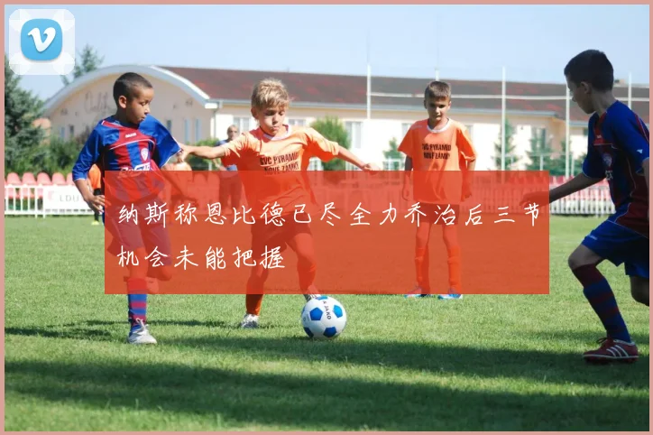 纳斯称恩比德已尽全力乔治后三节机会未能把握